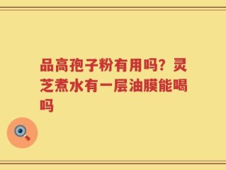 品高孢子粉有用吗？灵芝煮水有一层油膜能喝吗