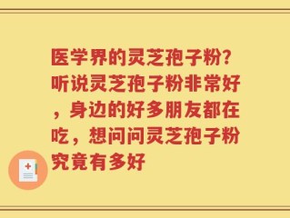 医学界的灵芝孢子粉？听说灵芝孢子粉非常好，身边的好多朋友都在吃，想问问灵芝孢子粉究竟有多好
