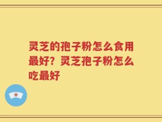 灵芝的孢子粉怎么食用最好？灵芝孢子粉怎么吃最好