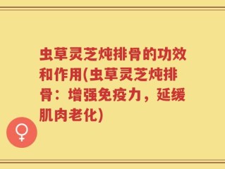 虫草灵芝炖排骨的功效和作用(虫草灵芝炖排骨：增强免疫力，延缓肌肉老化)