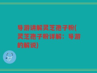 导游讲解灵芝孢子粉(灵芝孢子粉详解：导游的解说)