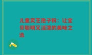 儿童灵芝孢子粉：让宝贝聪明又活泼的美味之选