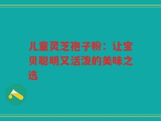 儿童灵芝孢子粉：让宝贝聪明又活泼的美味之选