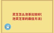 灵芝怎么泡茶比较好(泡灵芝茶的最佳方法)