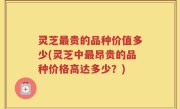 灵芝最贵的品种价值多少(灵芝中最昂贵的品种价格高达多少？)