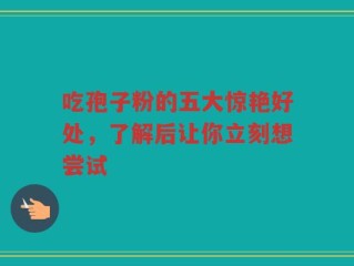 吃孢子粉的五大惊艳好处，了解后让你立刻想尝试