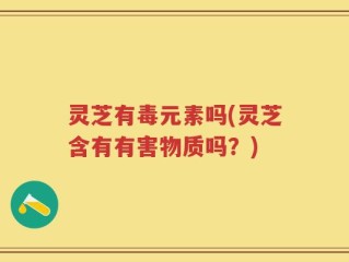 灵芝有毒元素吗(灵芝含有有害物质吗？)