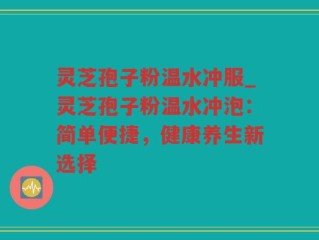 灵芝孢子粉温水冲服_灵芝孢子粉温水冲泡：简单便捷，健康养生新选择