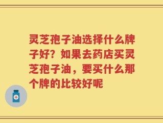 灵芝孢子油选择什么牌子好？如果去药店买灵芝孢子油，要买什么那个牌的比较好呢