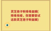 灵芝孢子粉排毒面膜(排毒祛痘，你需要尝试这款灵芝孢子粉面膜)