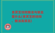 青灵芝功效做法与禁忌是什么(青灵芝的功效、做法及禁忌)