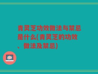 青灵芝功效做法与禁忌是什么(青灵芝的功效、做法及禁忌)