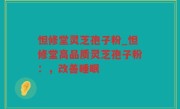怛修堂灵芝孢子粉_怛修堂高品质灵芝孢子粉：，改善睡眠