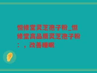 怛修堂灵芝孢子粉_怛修堂高品质灵芝孢子粉：，改善睡眠