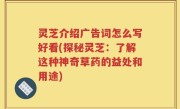 灵芝介绍广告词怎么写好看(探秘灵芝：了解这种神奇草药的益处和用途)