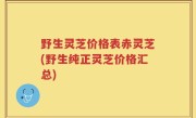 野生灵芝价格表赤灵芝(野生纯正灵芝价格汇总)