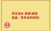 灵芝泡水 美容(美容佳品：灵芝水的功效)