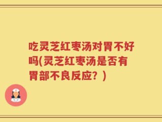 吃灵芝红枣汤对胃不好吗(灵芝红枣汤是否有胃部不良反应？)