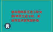朋友圈喝灵芝孢子粉文案(喝灵芝孢子粉，美丽养生从朋友圈开始