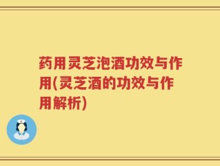 药用灵芝泡酒功效与作用(灵芝酒的功效与作用解析)