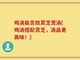 鸡汤能否放灵芝煲汤(鸡汤搭配灵芝，汤品更美味！)