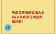 陈皮灵芝鸡汤做法大全窍门(陈皮灵芝鸡汤做法详解)