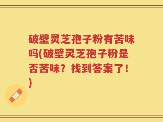 破壁灵芝孢子粉有苦味吗(破壁灵芝孢子粉是否苦味？找到答案了！)
