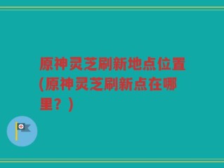 原神灵芝刷新地点位置(原神灵芝刷新点在哪里？)