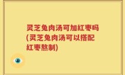 灵芝兔肉汤可加红枣吗(灵芝兔肉汤可以搭配红枣熬制)