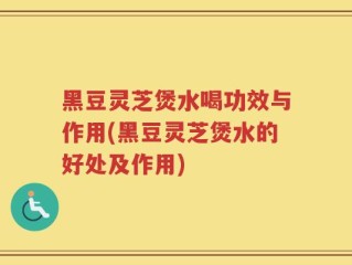 黑豆灵芝煲水喝功效与作用(黑豆灵芝煲水的好处及作用)
