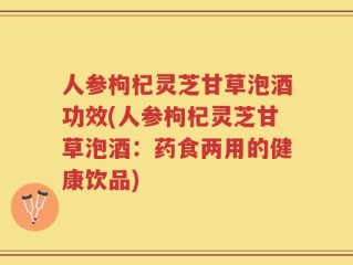 人参枸杞灵芝甘草泡酒功效(人参枸杞灵芝甘草泡酒：药食两用的健康饮品)