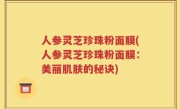 人参灵芝珍珠粉面膜(人参灵芝珍珠粉面膜：美丽肌肤的秘诀)