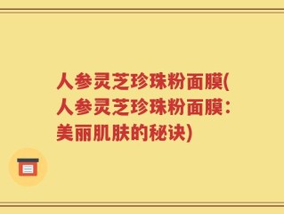 人参灵芝珍珠粉面膜(人参灵芝珍珠粉面膜：美丽肌肤的秘诀)