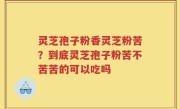 灵芝孢子粉香灵芝粉苦？到底灵芝孢子粉苦不苦苦的可以吃吗