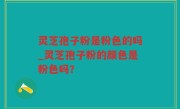 灵芝孢子粉是粉色的吗_灵芝孢子粉的颜色是粉色吗？