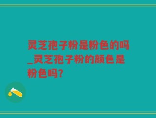 灵芝孢子粉是粉色的吗_灵芝孢子粉的颜色是粉色吗？