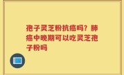 孢子灵芝粉抗癌吗？肺癌中晚期可以吃灵芝孢子粉吗