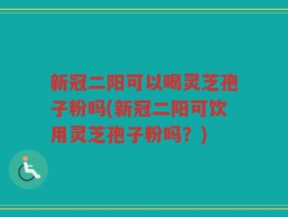 新冠二阳可以喝灵芝孢子粉吗(新冠二阳可饮用灵芝孢子粉吗？)