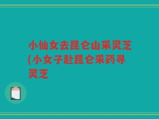 小仙女去昆仑山采灵芝(小女子赴昆仑采药寻灵芝