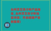 台州灵芝孢子粉产品加盟_台州灵芝孢子粉加盟项目：开启健康产业新篇章)