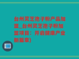 台州灵芝孢子粉产品加盟_台州灵芝孢子粉加盟项目：开启健康产业新篇章)