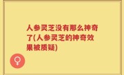 人参灵芝没有那么神奇了(人参灵芝的神奇效果被质疑)
