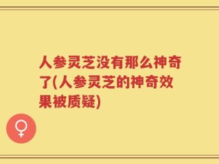 人参灵芝没有那么神奇了(人参灵芝的神奇效果被质疑)