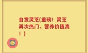 自发灵芝(重磅！灵芝再次热门，营养价值高！)