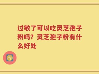 过敏了可以吃灵芝孢子粉吗？灵芝孢子粉有什么好处