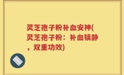 灵芝孢子粉补血安神(灵芝孢子粉：补血镇静，双重功效)