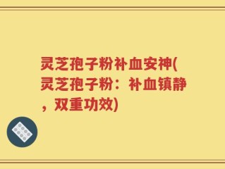 灵芝孢子粉补血安神(灵芝孢子粉：补血镇静，双重功效)