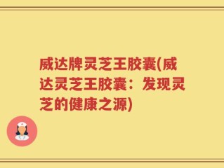 威达牌灵芝王胶囊(威达灵芝王胶囊：发现灵芝的健康之源)