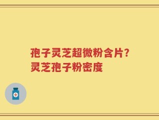 孢子灵芝超微粉含片？灵芝孢子粉密度