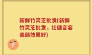 新鲜竹灵芝批发(新鲜竹灵芝批发，壮健音容美颜效果好)